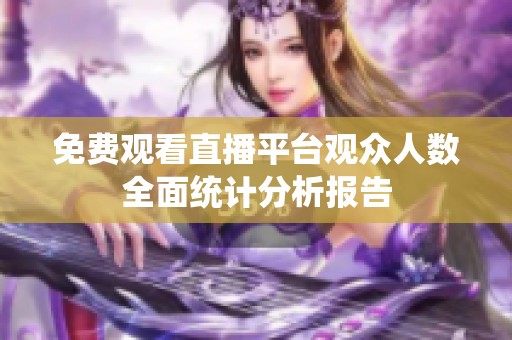 免費(fèi)觀看直播平臺(tái)觀眾人數(shù)全面統(tǒng)計(jì)分析報(bào)告