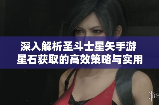 深入解析圣斗士星矢手游 星石獲取的高效策略與實用技巧分享