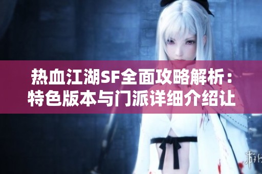 熱血江湖SF全面攻略解析：特色版本與門派詳細介紹讓你輕松上手游戲技巧