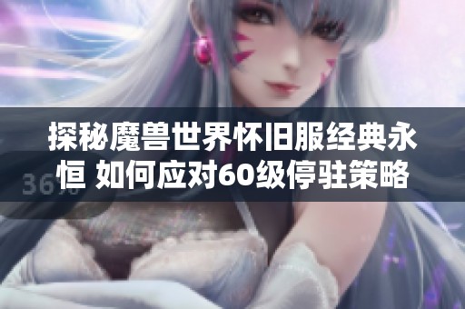探秘魔獸世界懷舊服經(jīng)典永恒 如何應(yīng)對(duì)60級(jí)停駐策略與服務(wù)器之旅的挑戰(zhàn)
