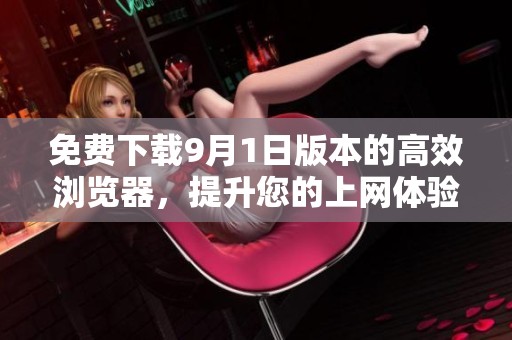 免費下載9月1日版本的高效瀏覽器，提升您的上網(wǎng)體驗