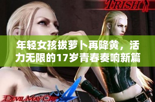 年輕女孩拔蘿卜再降黃，活力無(wú)限的17歲青春奏響新篇章