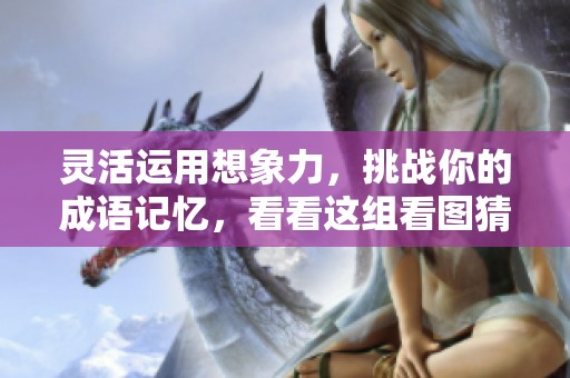 靈活運(yùn)用想象力,挑戰(zhàn)你的成語(yǔ)記憶,看看這組看圖猜成語(yǔ)的題目你能猜對(duì)多少! 靈活運(yùn)用想象力,挑戰(zhàn)你的成語(yǔ)記憶,看看這組看圖猜成語(yǔ)的題目你能猜對(duì)多少!