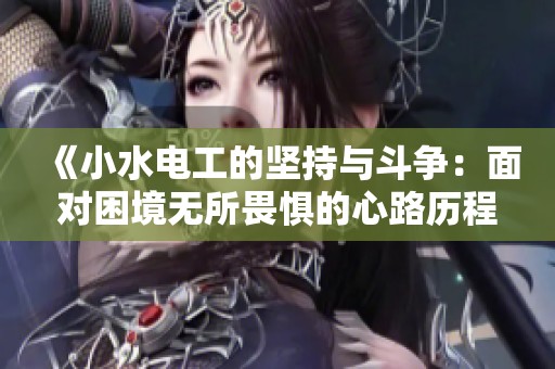 《小水電工的堅(jiān)持與斗爭(zhēng)：面對(duì)困境無(wú)所畏懼的心路歷程》