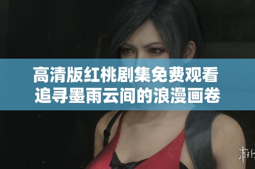 高清版紅桃劇集免費(fèi)觀看 追尋墨雨云間的浪漫畫(huà)卷