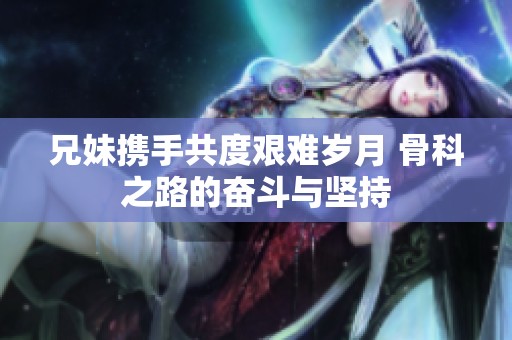 兄妹攜手共度艱難歲月 骨科之路的奮斗與堅持