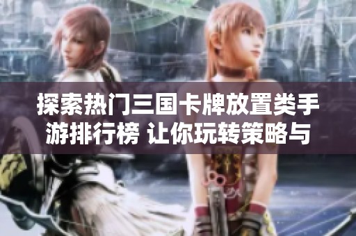 探索熱門三國卡牌放置類手游排行榜 讓你玩轉策略與歷史的完美結合