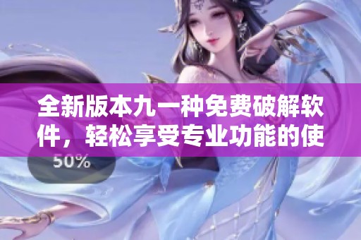 全新版本九一種免費(fèi)破解軟件，輕松享受專業(yè)功能的使用體驗(yàn)