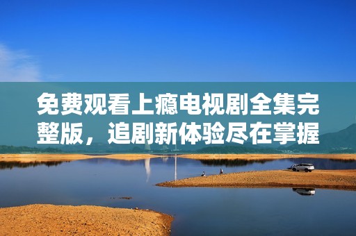 免費(fèi)觀看上癮電視劇全集完整版，追劇新體驗(yàn)盡在掌握中
