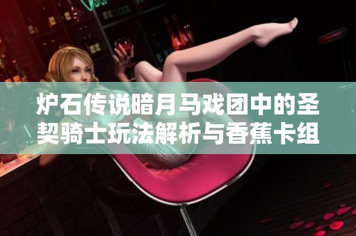 爐石傳說暗月馬戲團中的圣契騎士玩法解析與香蕉卡組搭配技巧分享