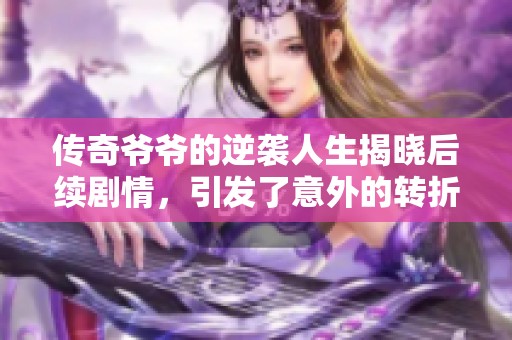 傳奇爺爺?shù)哪嬉u人生揭曉后續(xù)劇情，引發(fā)了意外的轉(zhuǎn)折與感動(dòng)