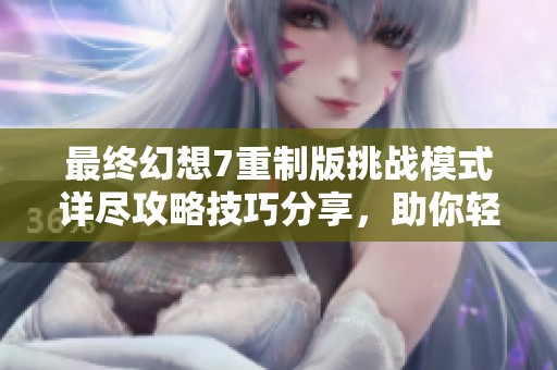 最終幻想7重制版挑戰(zhàn)模式詳盡攻略技巧分享，助你輕松通關(guān)的必備秘籍