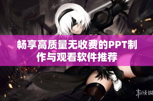 暢享高質(zhì)量無收費(fèi)的PPT制作與觀看軟件推薦