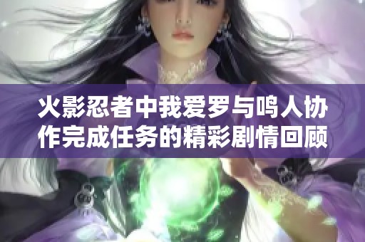 火影忍者中我愛羅與鳴人協(xié)作完成任務(wù)的精彩劇情回顧與劇集分析