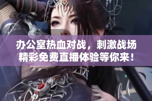 辦公室熱血對戰(zhàn)，刺激戰(zhàn)場精彩免費直播體驗等你來！