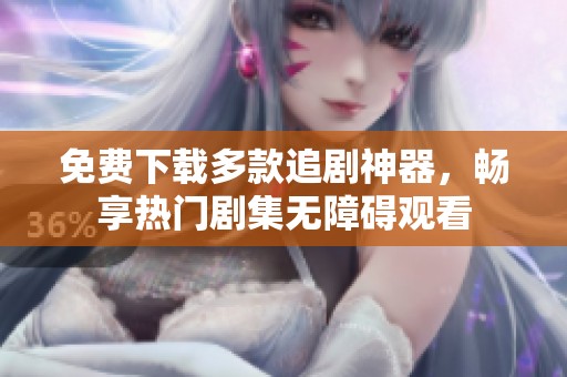 免費下載多款追劇神器，暢享熱門劇集無障礙觀看