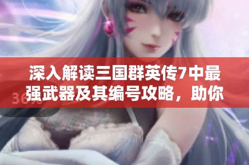 深入解讀三國群英傳7中最強武器及其編號攻略，助你輕松制霸游戲！
