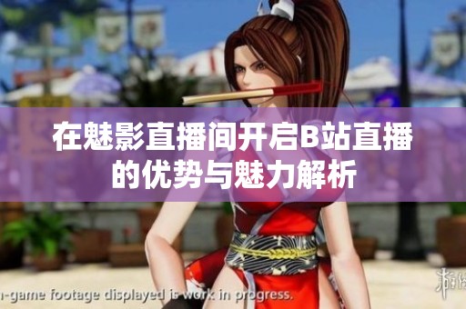在魅影直播間開(kāi)啟B站直播的優(yōu)勢(shì)與魅力解析