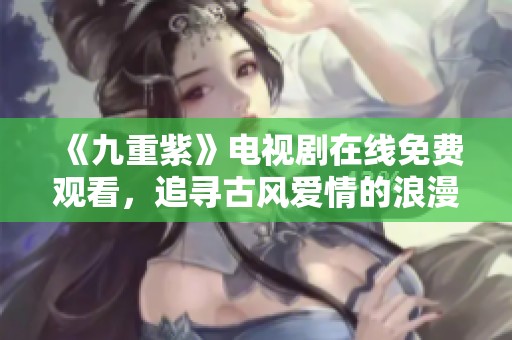 《九重紫》電視劇在線(xiàn)免費(fèi)觀(guān)看，追尋古風(fēng)愛(ài)情的浪漫旅程