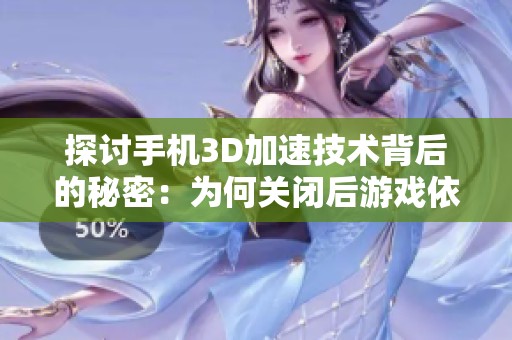 探討手機(jī)3D加速技術(shù)背后的秘密：為何關(guān)閉后游戲依然保持流暢運(yùn)行