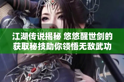 江湖傳說揭秘 悠悠醒世劍的獲取秘技助你領(lǐng)悟無敵武功秘籍