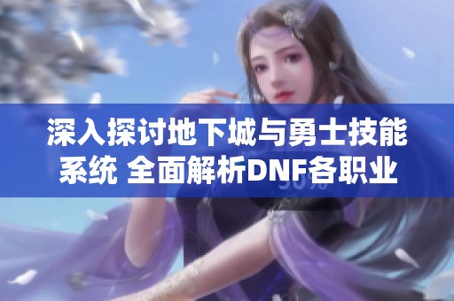 深入探討地下城與勇士技能系統(tǒng) 全面解析DNF各職業(yè)技能使用攻略與技巧