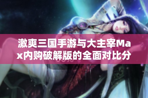 激爽三國手游與大主宰Max內(nèi)購破解版的全面對比分析與推薦