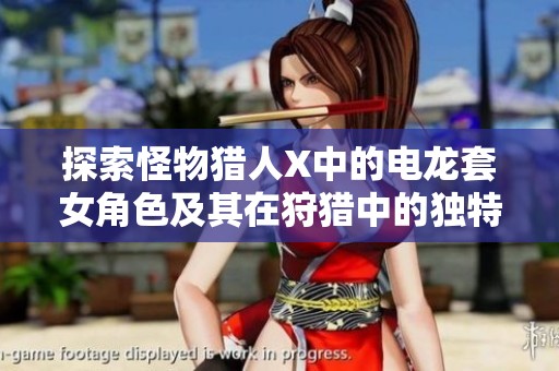 探索怪物獵人X中的電龍?zhí)着巧捌湓卺鳙C中的獨特魅力與策略分析