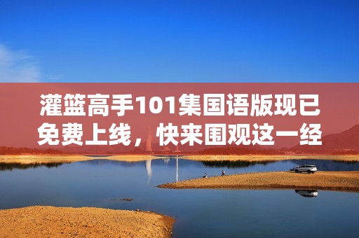灌籃高手101集國(guó)語(yǔ)版現(xiàn)已免費(fèi)上線，快來圍觀這一經(jīng)典動(dòng)畫的最新動(dòng)態(tài)