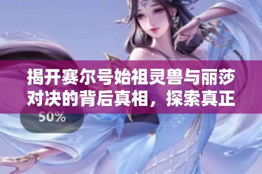 揭開賽爾號始祖靈獸與麗莎對決的背后真相，探索真正的實(shí)力霸主在何方