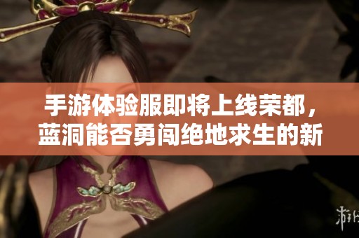 手游體驗服即將上線榮都，藍洞能否勇闖絕地求生的新領(lǐng)域引發(fā)熱議