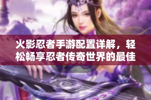 火影忍者手游配置詳解，輕松暢享忍者傳奇世界的最佳體驗！
