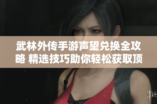武林外傳手游聲望兌換全攻略 精選技巧助你輕松獲取頂級(jí)裝備