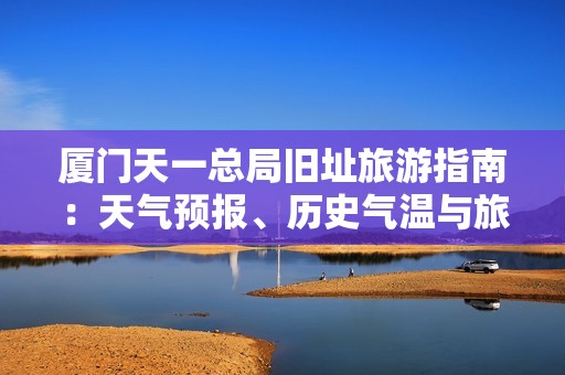 廈門天一總局舊址旅游指南：天氣預(yù)報、歷史氣溫與旅游指數(shù)全面解析