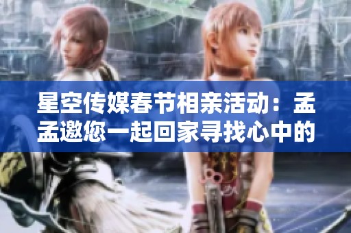 星空傳媒春節(jié)相親活動(dòng)：孟孟邀您一起回家尋找心中的真愛和幸?；锇? title=