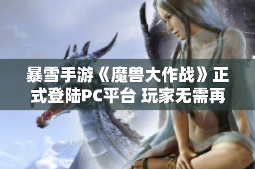 暴雪手游《魔獸大作戰(zhàn)》正式登陸PC平臺 玩家無需再依賴手機(jī)游戲體驗(yàn)了