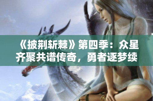《披荊斬棘》第四季：眾星齊聚共譜傳奇，勇者逐夢續(xù)寫新篇章