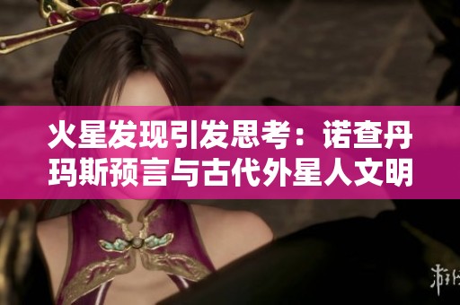 火星發(fā)現(xiàn)引發(fā)思考：諾查丹瑪斯預(yù)言與古代外星人文明的聯(lián)系探討