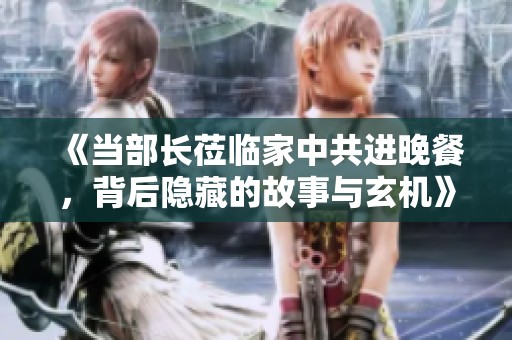 《當部長蒞臨家中共進晚餐，背后隱藏的故事與玄機》