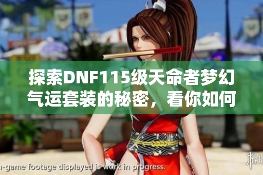探索DNF115級(jí)天命者夢(mèng)幻氣運(yùn)套裝的秘密，看你如何成為幸運(yùn)之王的攻略與技巧