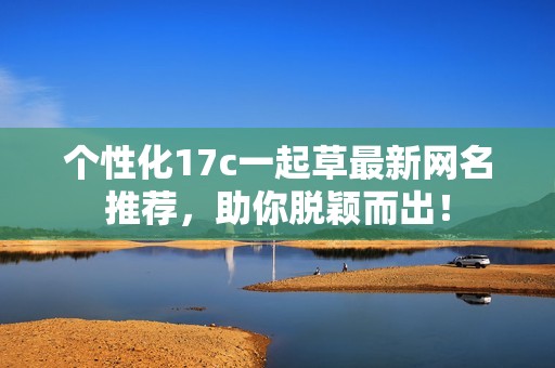個(gè)性化17c一起草最新網(wǎng)名推薦，助你脫穎而出！