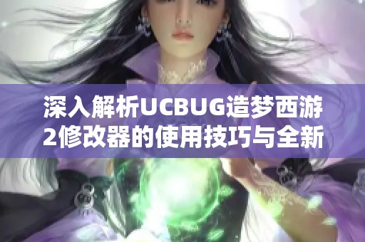 深入解析UCBUG造夢西游2修改器的使用技巧與全新功能解鎖指南