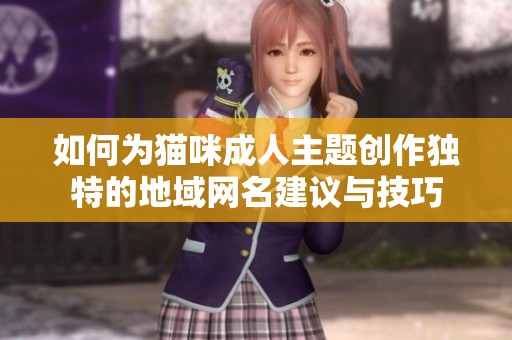 如何為貓咪成人主題創(chuàng)作獨特的地域網(wǎng)名建議與技巧