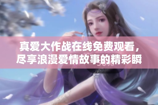 真愛(ài)大作戰(zhàn)在線免費(fèi)觀看，盡享浪漫愛(ài)情故事的精彩瞬間