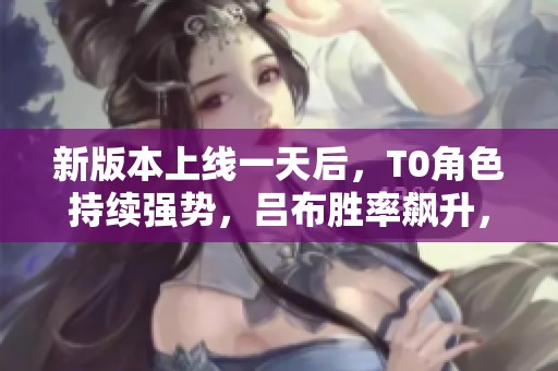 新版本上線一天后,T0角色持續(xù)強(qiáng)勢,呂布勝率飆升,關(guān)羽實(shí)力悄然增強(qiáng) 新版本上線一天后,T0角色持續(xù)強(qiáng)勢,呂布勝率飆升,關(guān)羽實(shí)力悄然增強(qiáng)