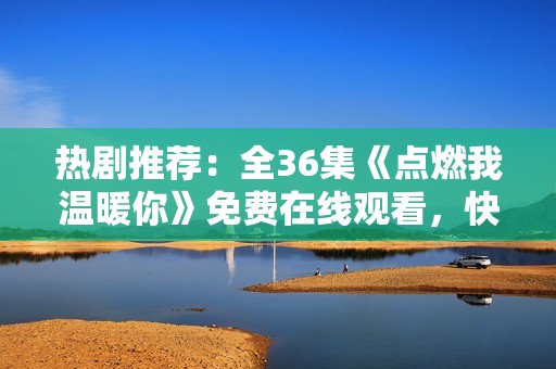 熱劇推薦：全36集《點(diǎn)燃我溫暖你》免費(fèi)在線觀看，快來追劇吧！
