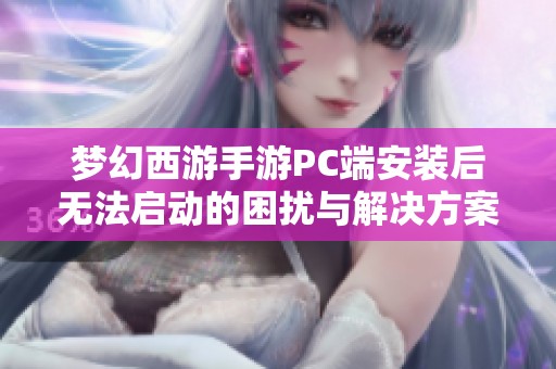 夢幻西游手游PC端安裝后無法啟動(dòng)的困擾與解決方案全面解析