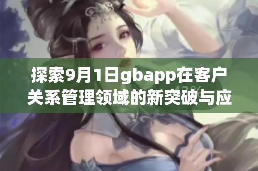 探索9月1日gbapp在客戶關(guān)系管理領(lǐng)域的新突破與應(yīng)用價值