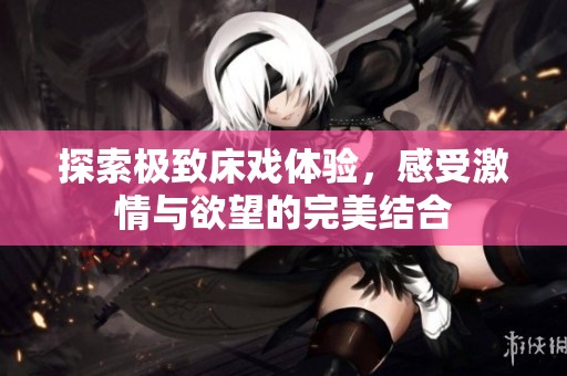 探索極致床戲體驗，感受激情與欲望的完美結(jié)合