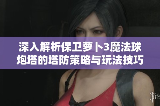 深入解析保衛(wèi)蘿卜3魔法球炮塔的塔防策略與玩法技巧